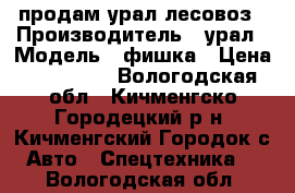 продам урал лесовоз › Производитель ­ урал › Модель ­ фишка › Цена ­ 650 000 - Вологодская обл., Кичменгско-Городецкий р-н, Кичменгский Городок с. Авто » Спецтехника   . Вологодская обл.